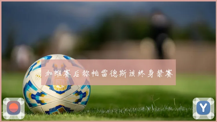 加维赛后称帕雷德斯该终身禁赛