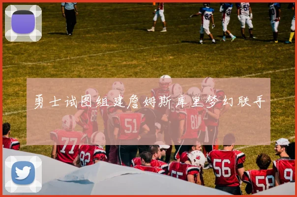 勇士试图组建詹姆斯库里梦幻联手